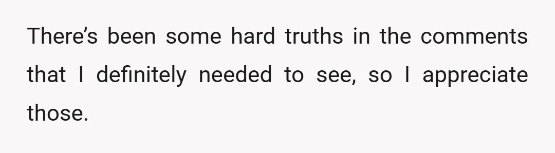 There’s been some hard truths in the comments that I definitely needed to see, so I appreciate those.