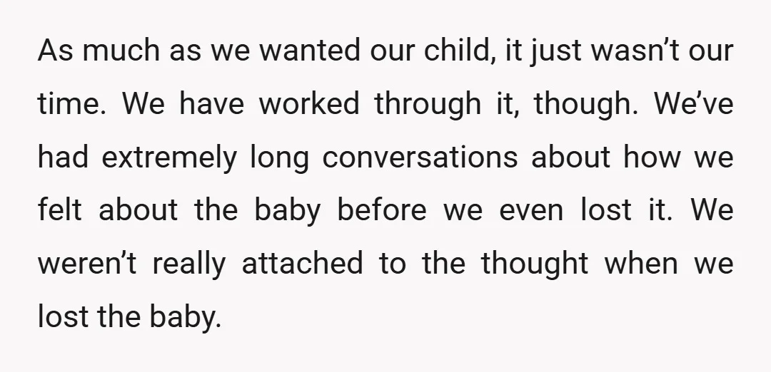 As much as we wanted our child, it just wasn’t our time. We have worked through it, though. We’ve had extremely long conversations about how we felt about the baby...