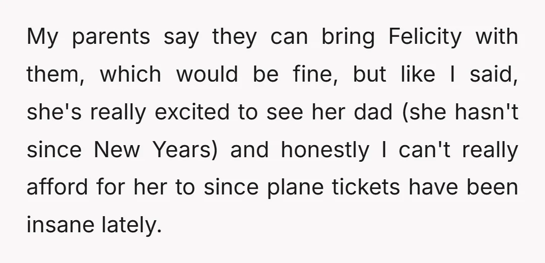 My parents say they can bring Felicity with them, which would be fine, but like I said, she's really excited to see her dad (she hasn't since New Years) and...