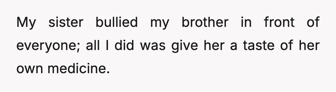 My sister bullied my brother in front of everyone; all I did was give her a taste of her own medicine.