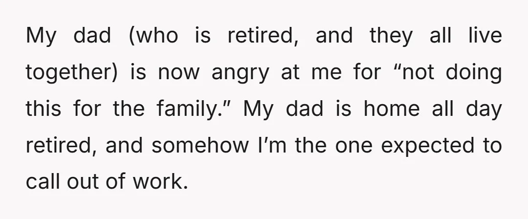 My dad (who is retired, and they all live together) is now angry at me for “not doing this for the family.” My dad is home all day retired, and...
