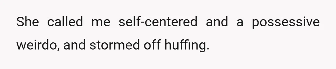 She called me self-centered and a possessive weirdo, and stormed off huffing.