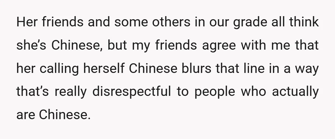 Her friends and some others in our grade all think she’s Chinese, but my friends agree with me that her calling herself Chinese blurs that line in a way that’s...