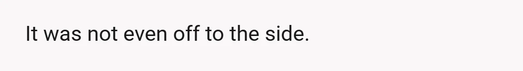 It was not even off to the side.