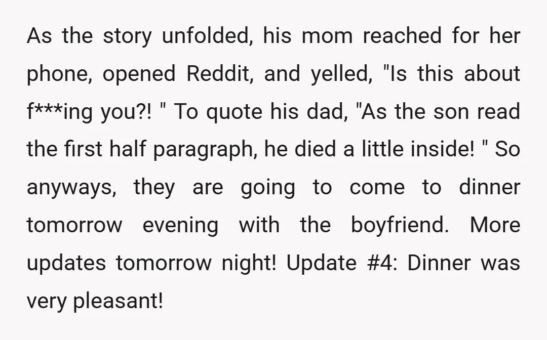 As the story unfolded, his mom reached for her phone, opened Reddit, and yelled, "Is this about f***ing you?! " To quote his dad, "As the son read the first...