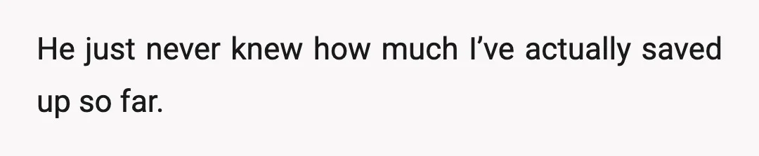 He just never knew how much I’ve actually saved up so far.