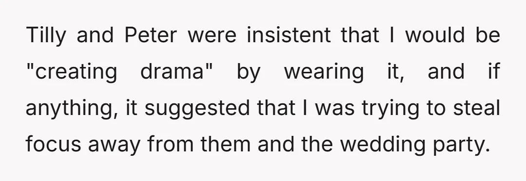 Tilly and Peter were insistent that I would be "creating drama" by wearing it, and if anything, it suggested that I was trying to steal focus away from them and...