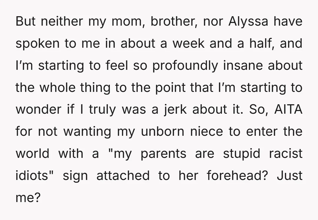 But neither my mom, brother, nor Alyssa have spoken to me in about a week and a half, and I’m starting to feel so profoundly insane about the whole thing...