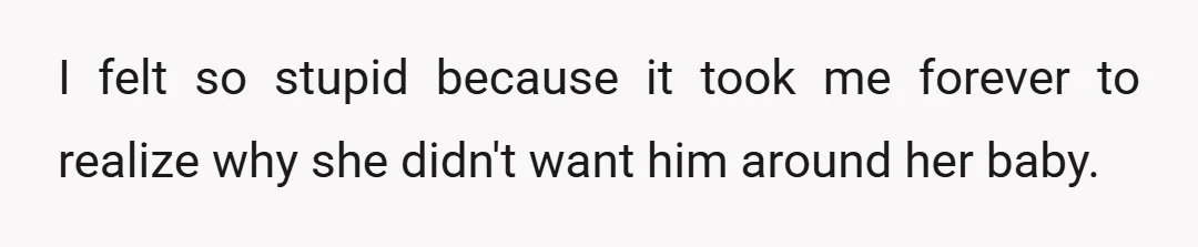 I felt so stupid because it took me forever to realize why she didn't want him around her baby.
