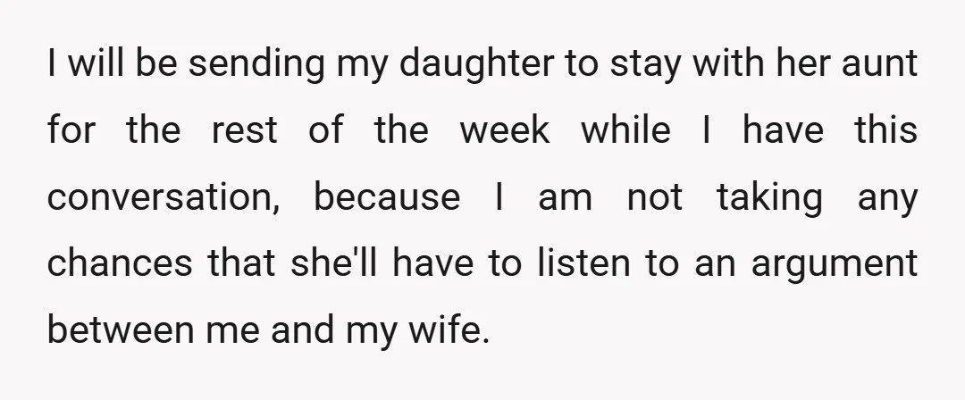 I will be sending my daughter to stay with her aunt for the rest of the week while I have this conversation, because I am not taking any chances that...