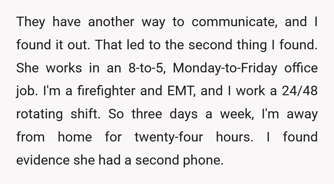 They have another way to communicate, and I found it out. That led to the second thing I found. She works in an 8-to-5, Monday-to-Friday office job. I'm a firefighter...