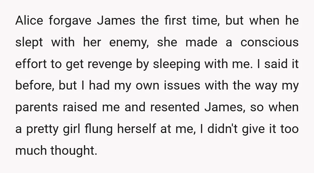 Alice forgave James the first time, but when he slept with her enemy, she made a conscious effort to get revenge by sleeping with me. I said it before, but...