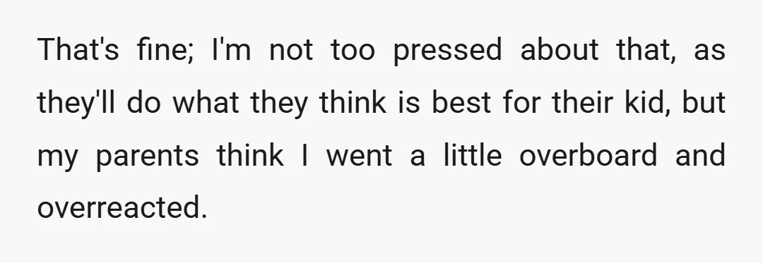 That's fine; I'm not too pressed about that, as they'll do what they think is best for their kid, but my parents think I went a little overboard and overreacted.