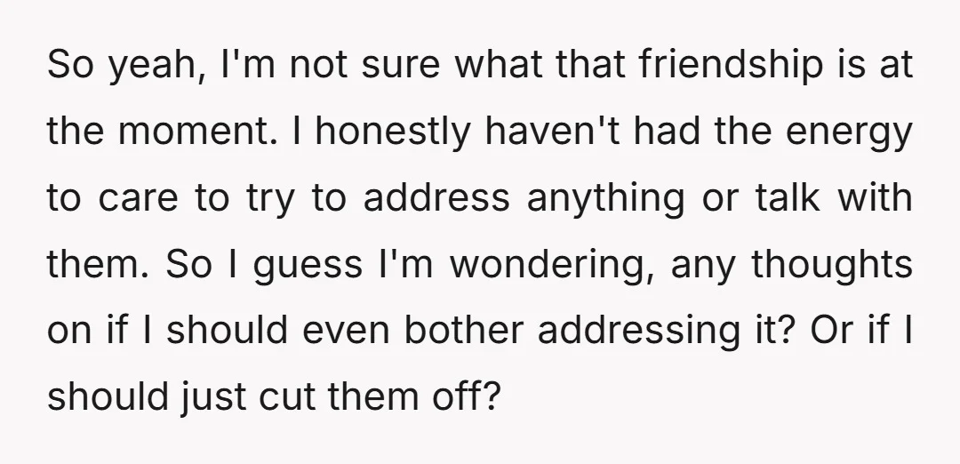 So yeah, I'm not sure what that friendship is at the moment. I honestly haven't had the energy to care to try to address anything or talk with them. So...
