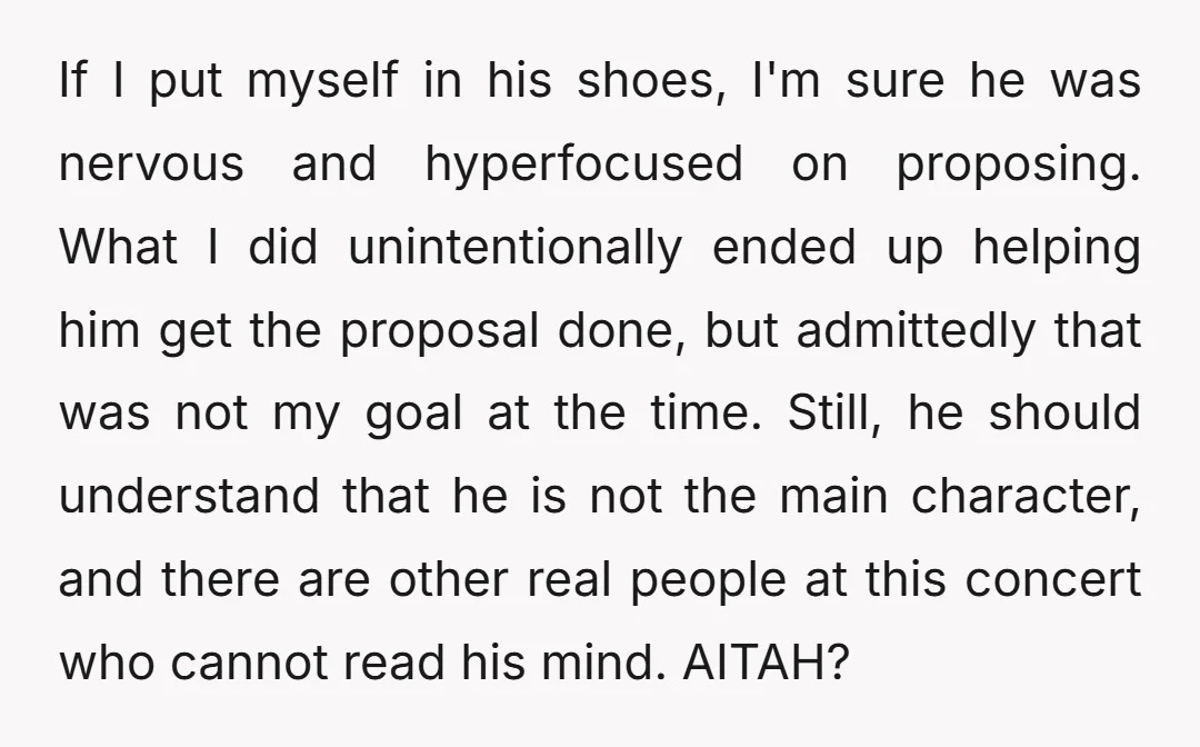 If I put myself in his shoes, I'm sure he was nervous and hyperfocused on proposing. What I did unintentionally ended up helping him get the proposal done, but admittedly...