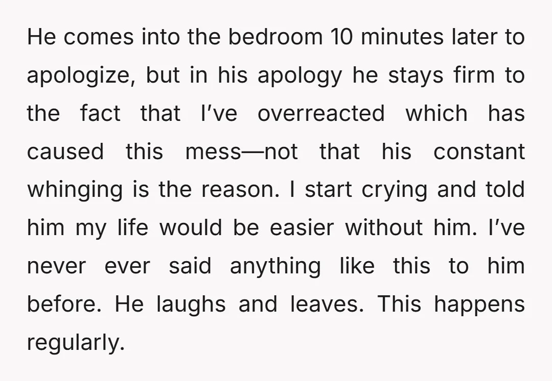 He comes into the bedroom 10 minutes later to apologize, but in his apology he stays firm to the fact that I’ve overreacted which has caused this mess—not that his...