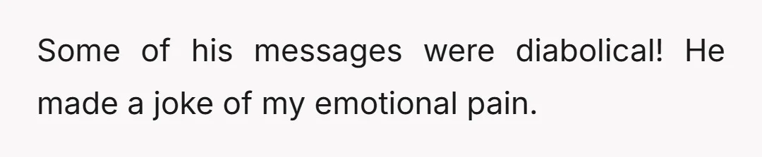 Some of his messages were diabolical! He made a joke of my emotional pain.