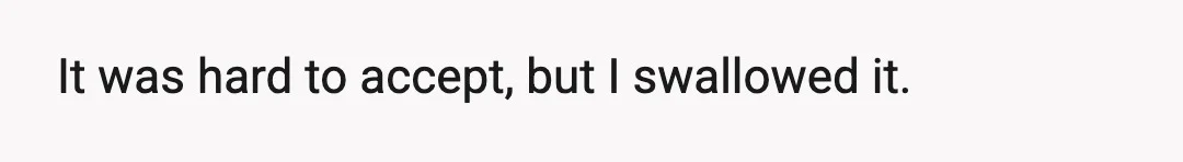 It was hard to accept, but I swallowed it.