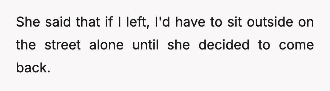 She said that if I left, I'd have to sit outside on the street alone until she decided to come back.
