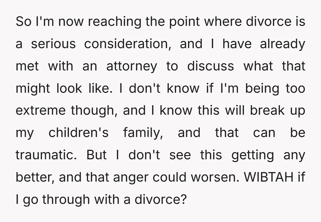 So I'm now reaching the point where divorce is a serious consideration, and I have already met with an attorney to discuss what that might look like. I don't know...