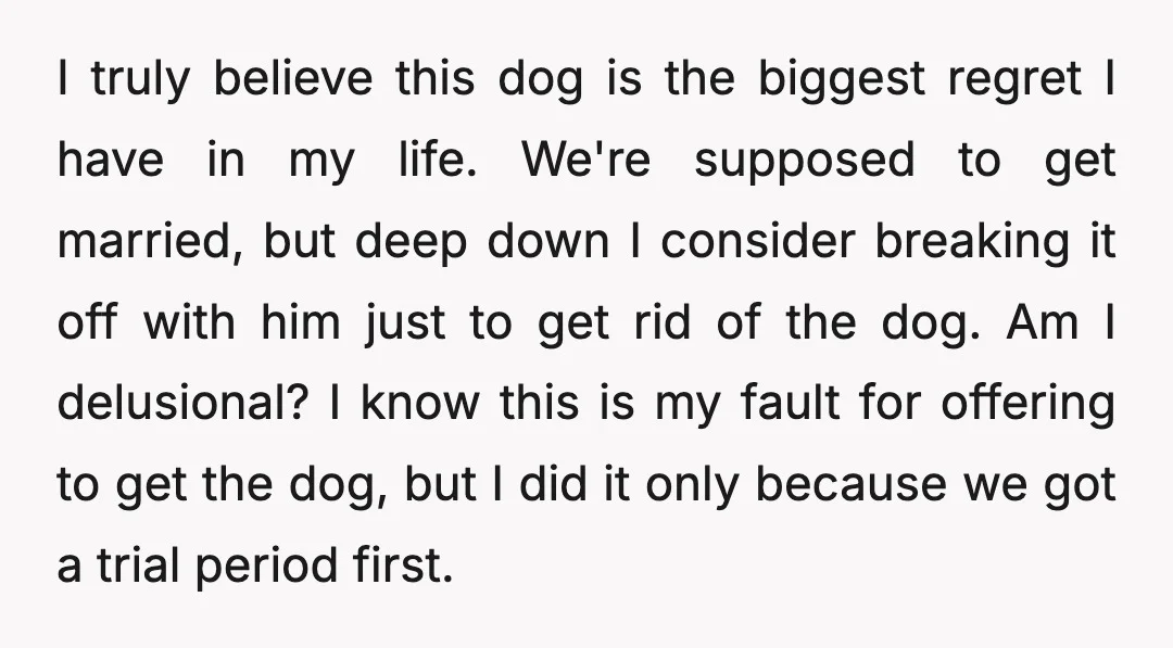 I truly believe this dog is the biggest regret I have in my life. We're supposed to get married, but deep down I consider breaking it off with him just...