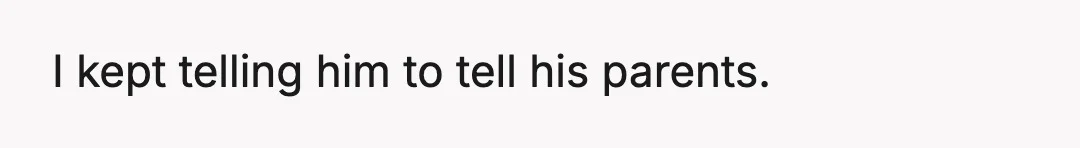 I kept telling him to tell his parents.