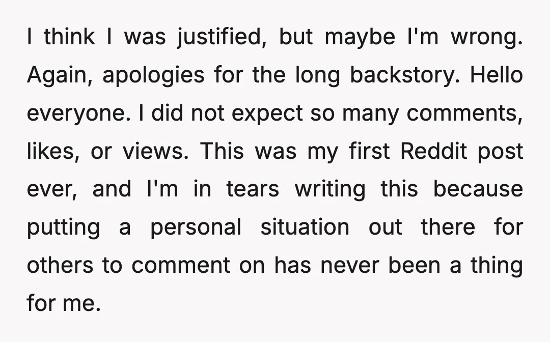 I think I was justified, but maybe I'm wrong. Again, apologies for the long backstory. Hello everyone. I did not expect so many comments, likes, or views. This was my...