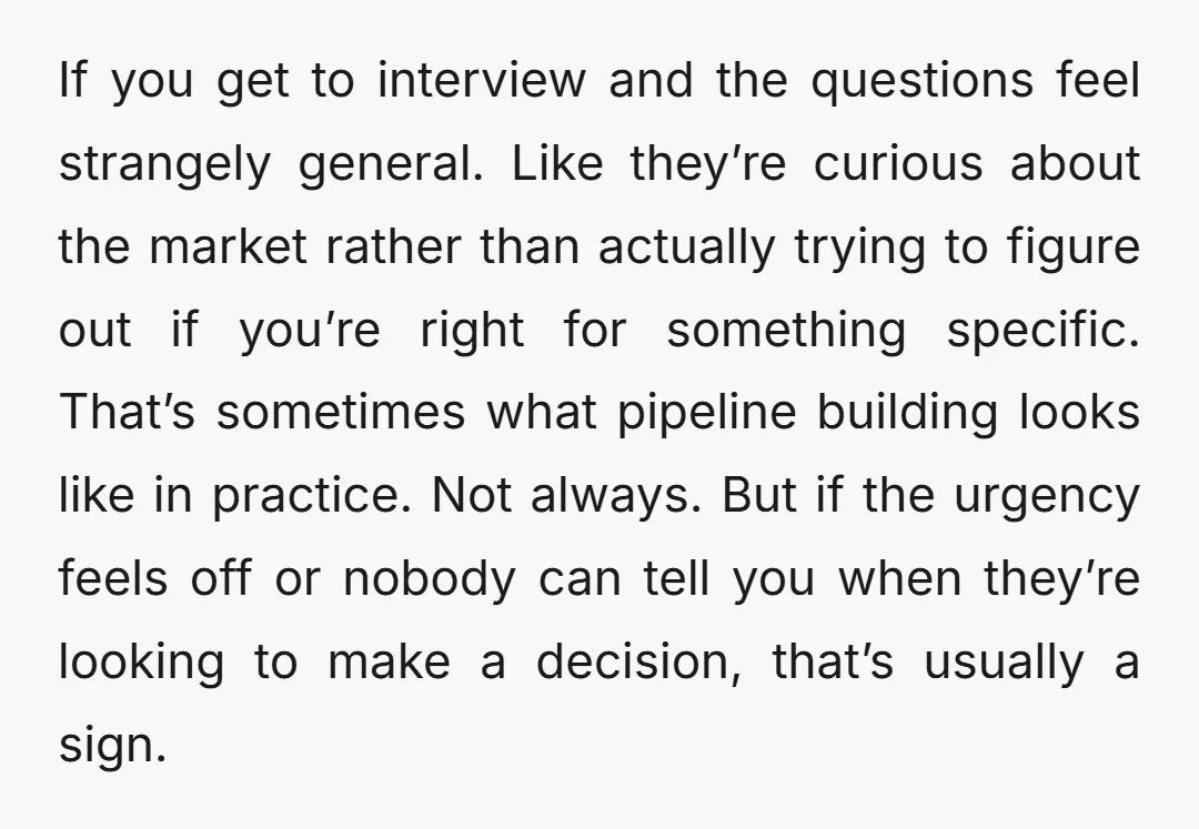 If you get to interview and the questions feel strangely general. Like they’re curious about the market rather than actually trying to figure out if you’re right for something specific....
