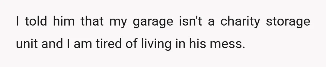 I told him that my garage isn't a charity storage unit and I am tired of living in his mess.