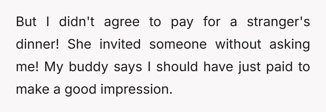 But I didn't agree to pay for a stranger's dinner! She invited someone without asking me! My buddy says I should have just paid to make a good impression.