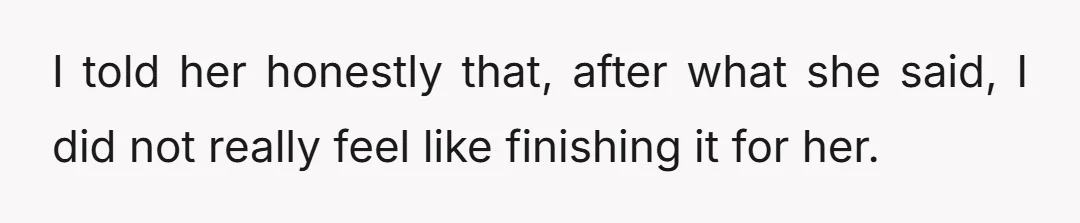 I told her honestly that, after what she said, I did not really feel like finishing it for her.