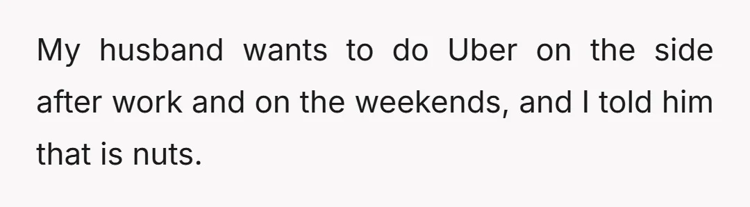 My husband wants to do Uber on the side after work and on the weekends, and I told him that is nuts.