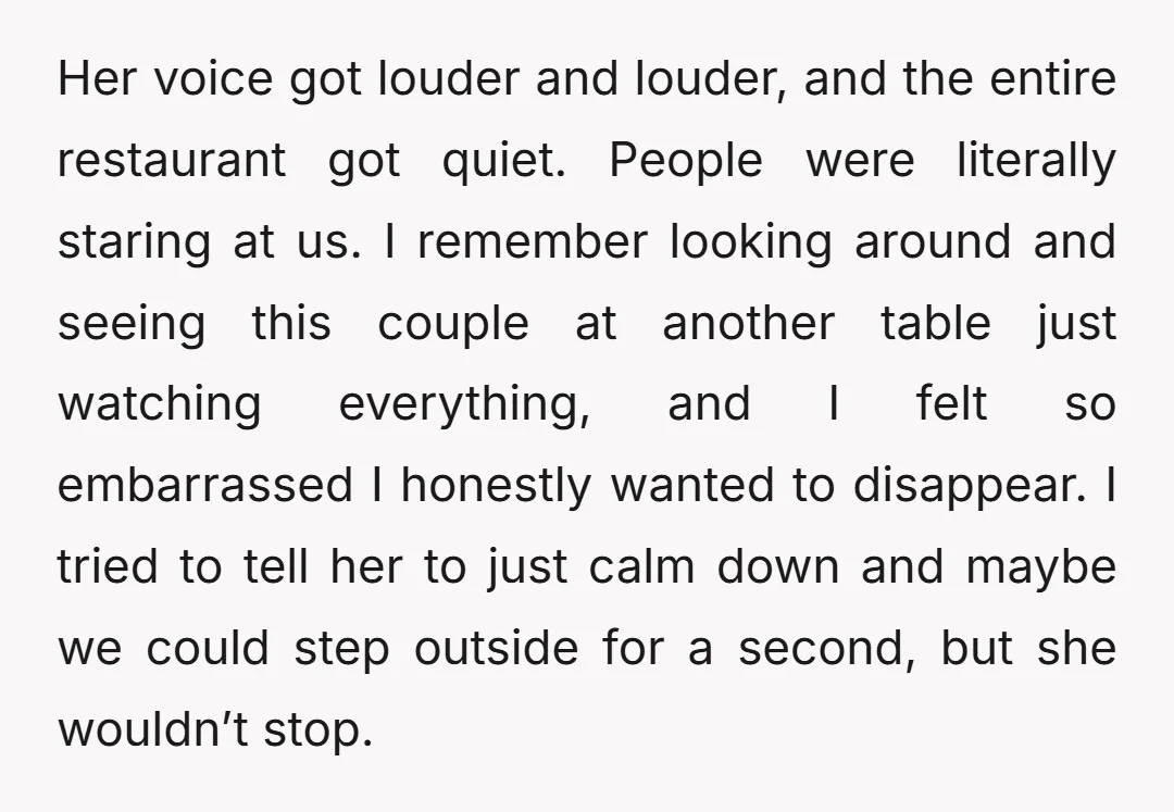 Her voice got louder and louder, and the entire restaurant got quiet. People were literally staring at us. I remember looking around and seeing this couple at another table just...