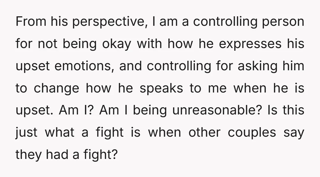 From his perspective, I am a controlling person for not being okay with how he expresses his upset emotions, and controlling for asking him to change how he speaks to...