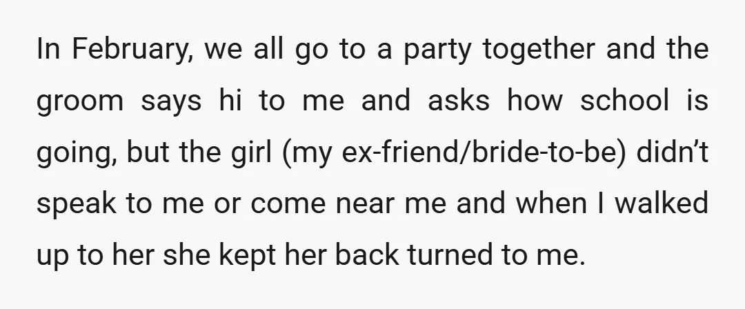In February, we all go to a party together and the groom says hi to me and asks how school is going, but the girl (my ex-friend/bride-to-be) didn’t speak to...