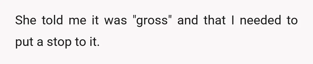 She told me it was "gross" and that I needed to put a stop to it.