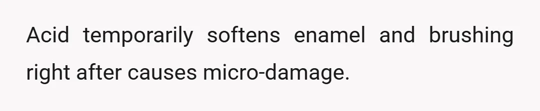Acid temporarily softens enamel and brushing right after causes micro-damage.