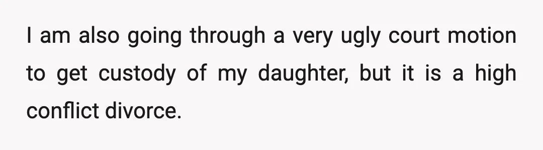 I am also going through a very ugly court motion to get custody of my daughter, but it is a high conflict divorce.