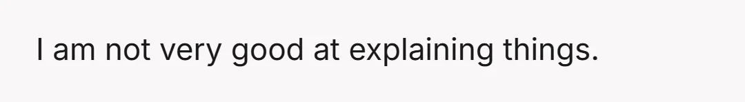 I am not very good at explaining things.