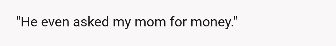 "He even asked my mom for money."