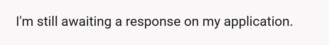 I'm still awaiting a response on my application.