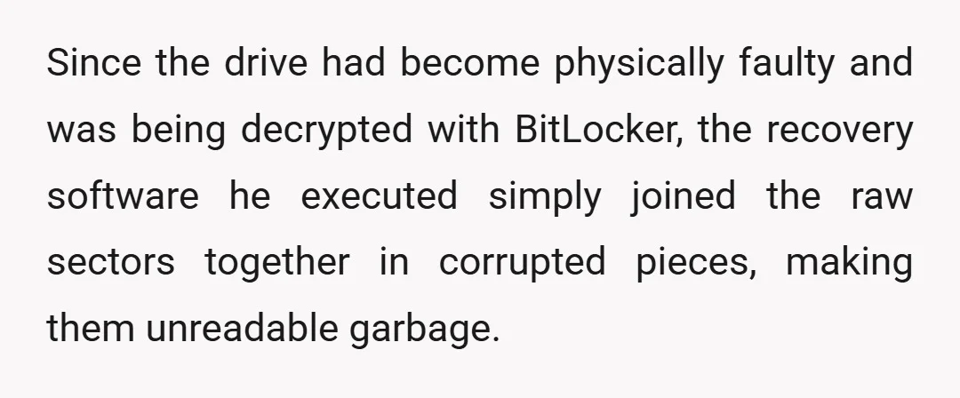 Since the drive had become physically faulty and was being decrypted with BitLocker, the recovery software he executed simply joined the raw sectors together in corrupted pieces, making them unreadable...