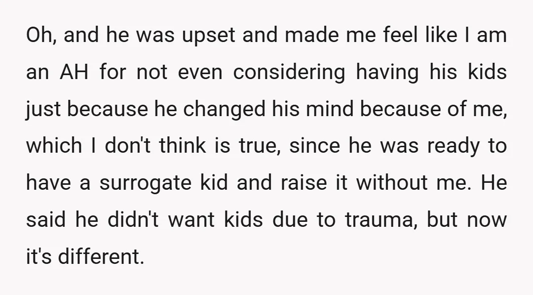 Oh, and he was upset and made me feel like I am an AH for not even considering having his kids just because he changed his mind because of me,...
