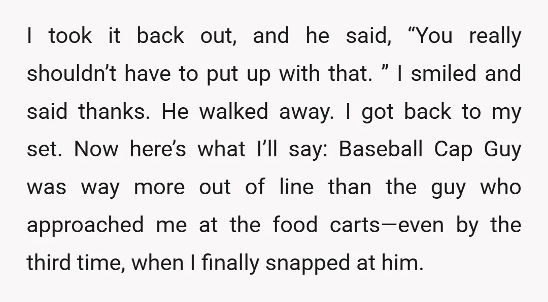 I took it back out, and he said, “You really shouldn’t have to put up with that. ” I smiled and said thanks. He walked away. I got back to...