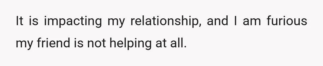 It is impacting my relationship, and I am furious my friend is not helping at all.