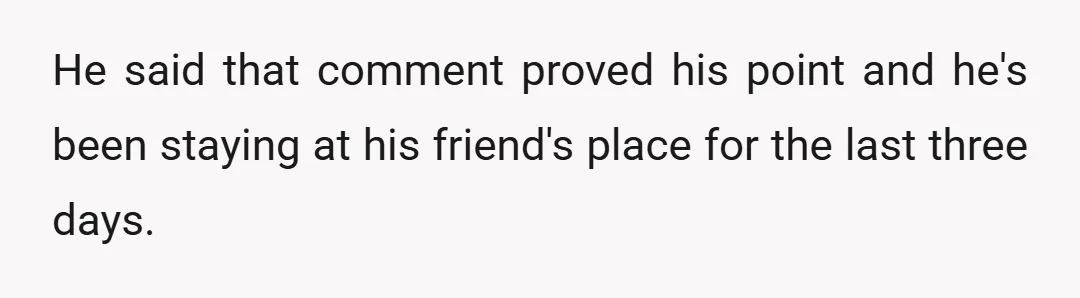 He said that comment proved his point and he's been staying at his friend's place for the last three days.
