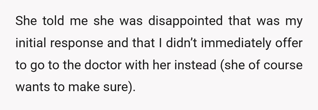 She told me she was disappointed that was my initial response and that I didn’t immediately offer to go to the doctor with her instead (she of course wants to...