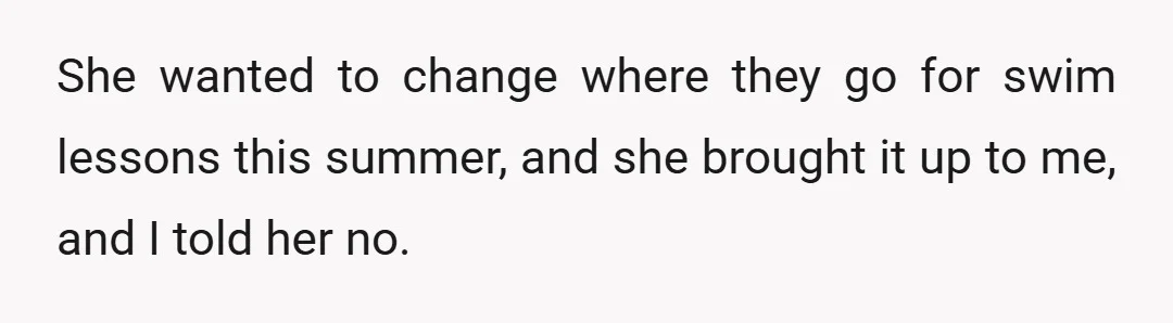 She wanted to change where they go for swim lessons this summer, and she brought it up to me, and I told her no.