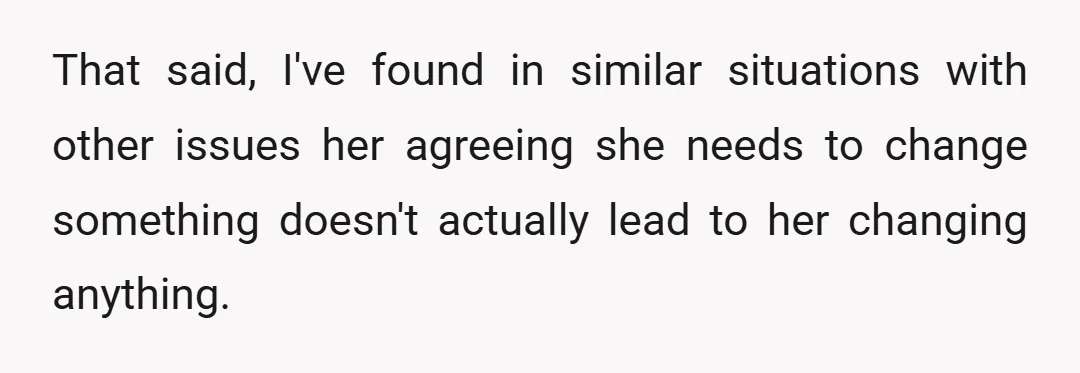 That said, I've found in similar situations with other issues her agreeing she needs to change something doesn't actually lead to her changing anything.
