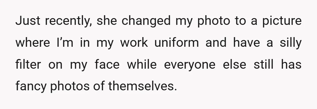 Just recently, she changed my photo to a picture where I’m in my work uniform and have a silly filter on my face while everyone else still has fancy photos...